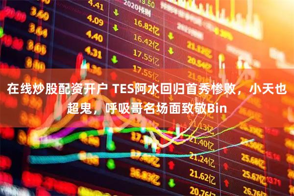 在线炒股配资开户 TES阿水回归首秀惨败，小天也超鬼，呼吸哥名场面致敬Bin