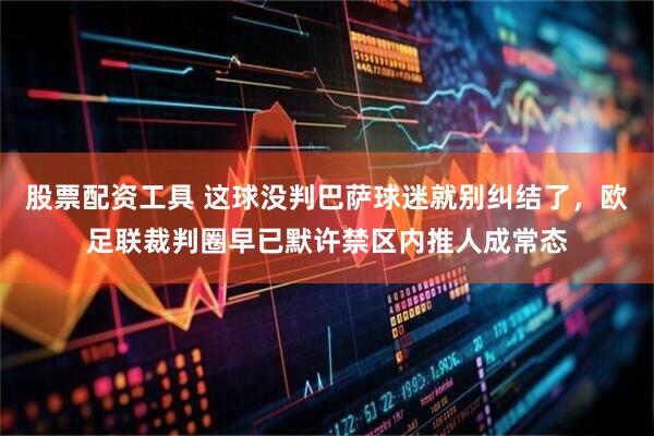 股票配资工具 这球没判巴萨球迷就别纠结了，欧足联裁判圈早已默许禁区内推人成常态