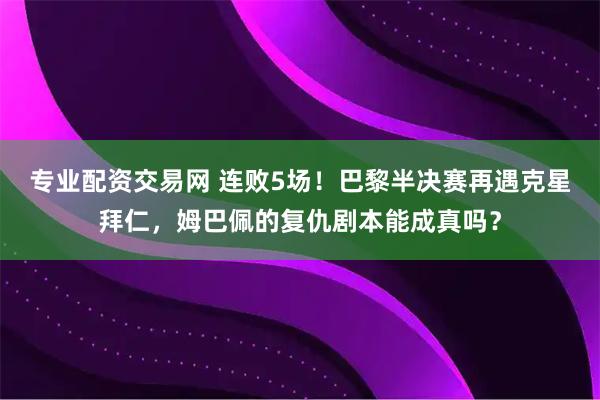 专业配资交易网 连败5场！巴黎半决赛再遇克星拜仁，姆巴佩的复仇剧本能成真吗？