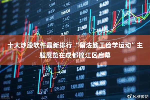 十大炒股软件最新排行 “留法勤工俭学运动”主题展览在成都锦江区启幕